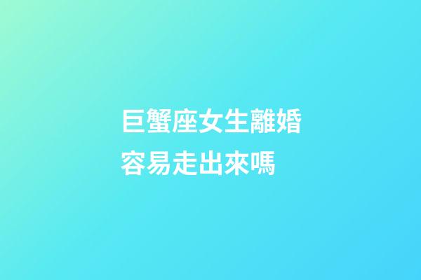 巨蟹座女生離婚容易走出來嗎-第1張-星座運勢-玄機派