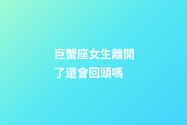 巨蟹座女生離開了還會回頭嗎-第1張-星座運勢-玄機派