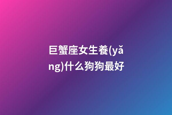 巨蟹座女生養(yǎng)什么狗狗最好