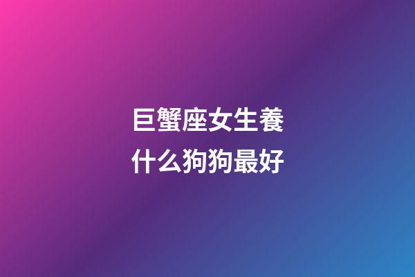 巨蟹座女生養什么狗狗最好