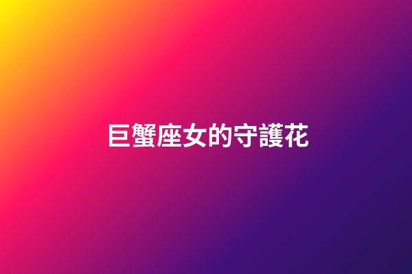 巨蟹座女的守護花-第1張-星座運勢-玄機派