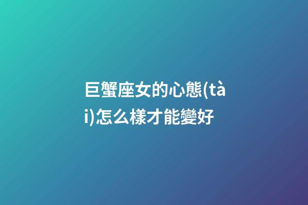 巨蟹座女的心態(tài)怎么樣才能變好-第1張-星座運勢-玄機派