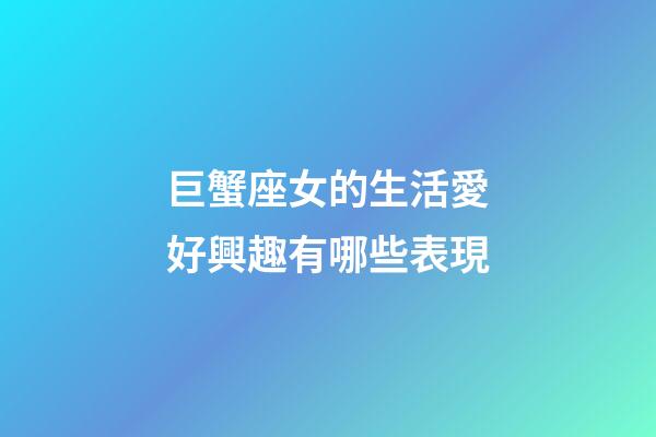 巨蟹座女的生活愛好興趣有哪些表現-第1張-星座運勢-玄機派