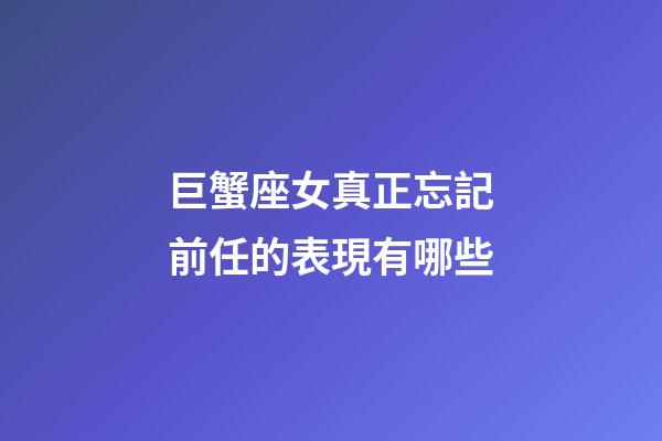 巨蟹座女真正忘記前任的表現有哪些-第1張-星座運勢-玄機派