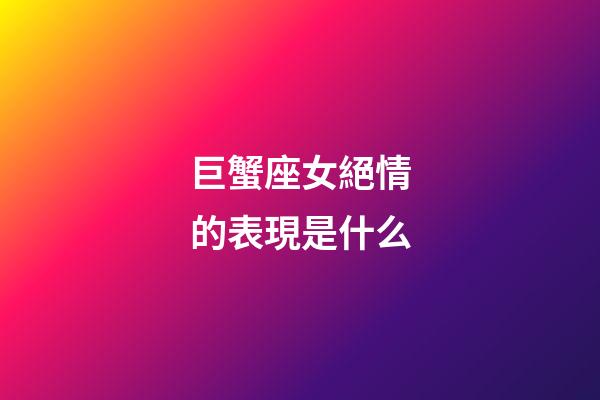 巨蟹座女絕情的表現是什么-第1張-星座運勢-玄機派