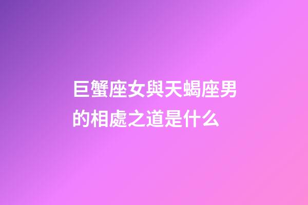 巨蟹座女與天蝎座男的相處之道是什么-第1張-星座運(yùn)勢-玄機(jī)派