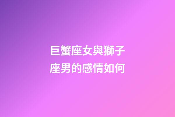 巨蟹座女與獅子座男的感情如何-第1張-星座運勢-玄機派