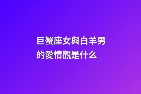 巨蟹座女與白羊男的愛情觀是什么-第1張-星座運勢-玄機派