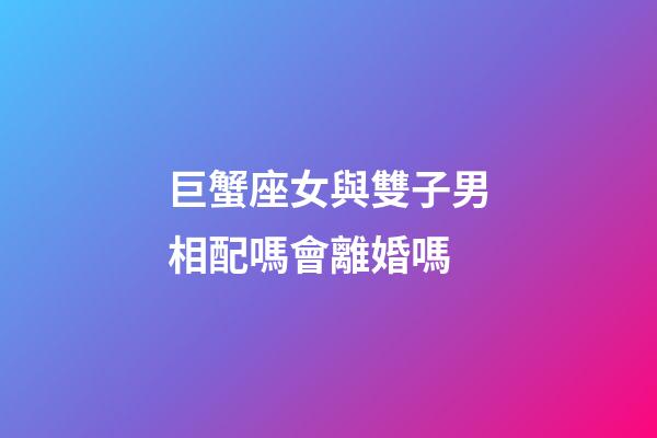 巨蟹座女與雙子男相配嗎會離婚嗎-第1張-星座運勢-玄機派