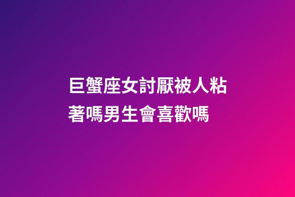 巨蟹座女討厭被人粘著嗎男生會喜歡嗎-第1張-星座運勢-玄機派