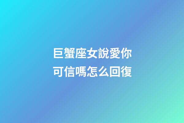 巨蟹座女說愛你可信嗎怎么回復-第1張-星座運勢-玄機派