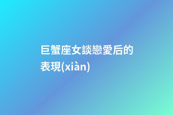巨蟹座女談戀愛后的表現(xiàn)-第1張-星座運(yùn)勢-玄機(jī)派