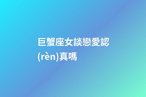 巨蟹座女談戀愛認(rèn)真嗎-第1張-星座運(yùn)勢-玄機(jī)派