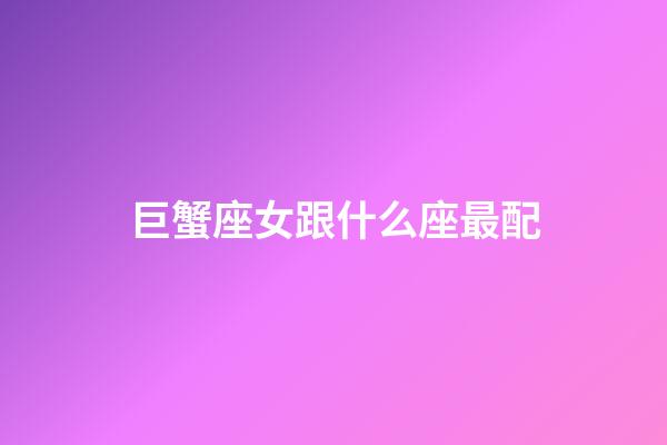 巨蟹座女跟什么座最配-第1張-星座運勢-玄機派
