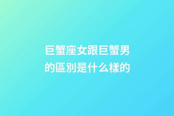 巨蟹座女跟巨蟹男的區別是什么樣的-第1張-星座運勢-玄機派