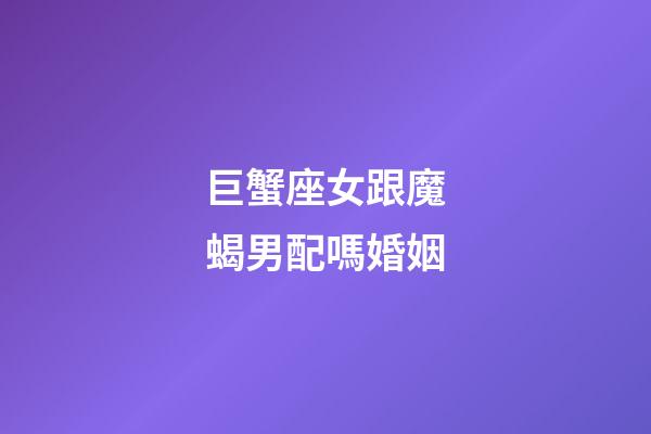 巨蟹座女跟魔蝎男配嗎婚姻-第1張-星座運勢-玄機派