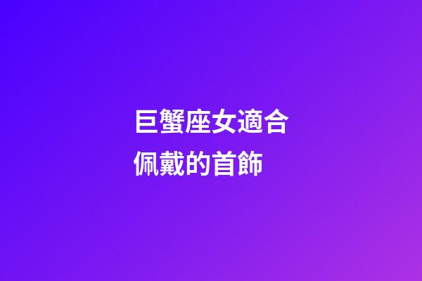 巨蟹座女適合佩戴的首飾-第1張-星座運勢-玄機派