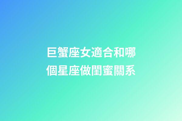 巨蟹座女適合和哪個星座做閨蜜關系-第1張-星座運勢-玄機派