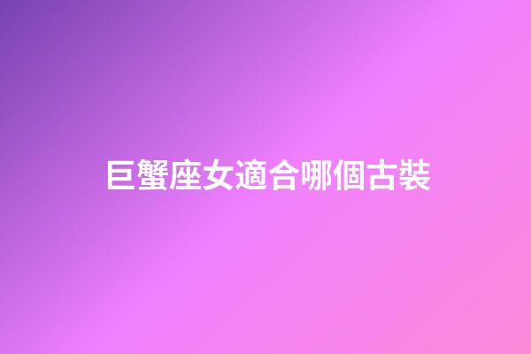 巨蟹座女適合哪個古裝-第1張-星座運勢-玄機派