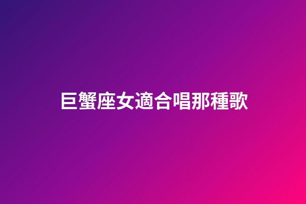 巨蟹座女適合唱那種歌-第1張-星座運勢-玄機派