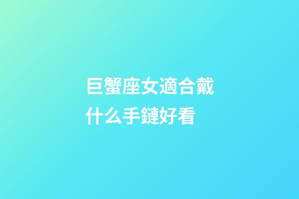 巨蟹座女適合戴什么手鏈好看-第1張-星座運勢-玄機派