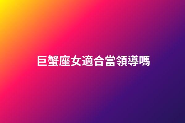 巨蟹座女適合當領導嗎-第1張-星座運勢-玄機派