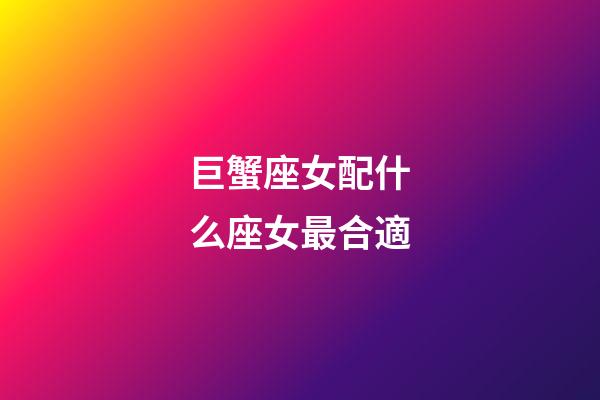 巨蟹座女配什么座女最合適-第1張-星座運勢-玄機派