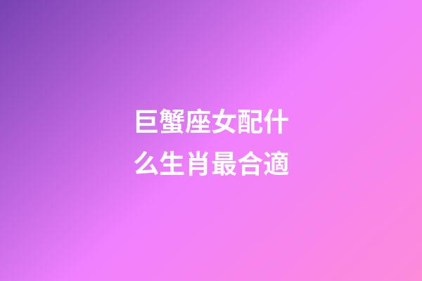 巨蟹座女配什么生肖最合適-第1張-星座運勢-玄機派