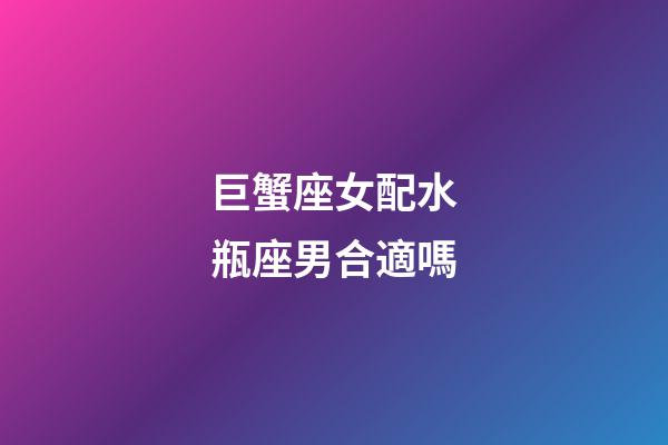 巨蟹座女配水瓶座男合適嗎-第1張-星座運勢-玄機派