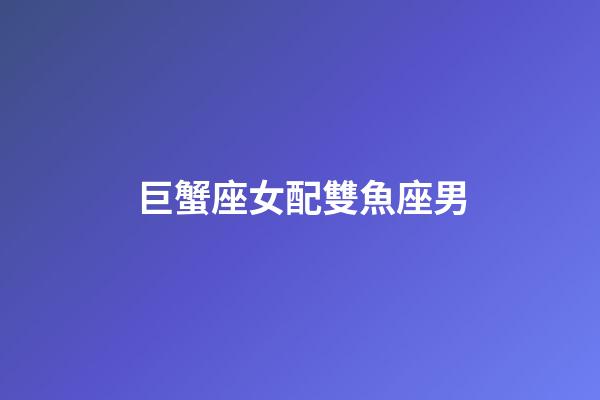巨蟹座女配雙魚座男（巨蟹女跟雙魚男最配嗎）-第1張-星座運勢-玄機派
