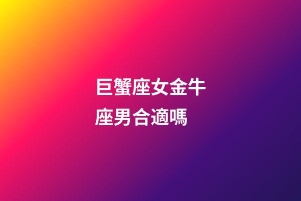 巨蟹座女金牛座男合適嗎-第1張-星座運勢-玄機派