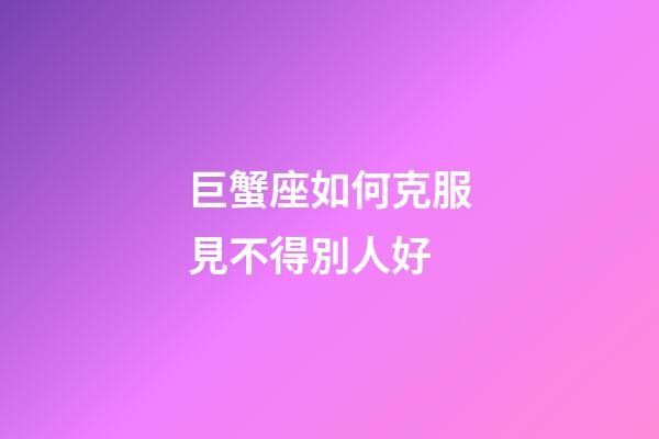 巨蟹座如何克服見不得別人好-第1張-星座運勢-玄機派