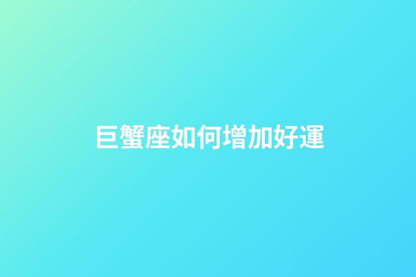 巨蟹座如何增加好運-第1張-星座運勢-玄機派