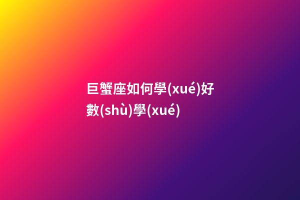 巨蟹座如何學(xué)好數(shù)學(xué)-第1張-星座運勢-玄機(jī)派