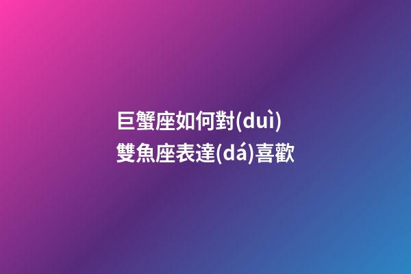 巨蟹座如何對(duì)雙魚座表達(dá)喜歡