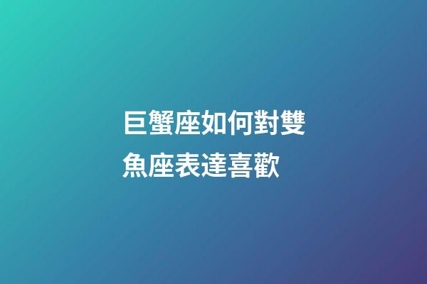 巨蟹座如何對雙魚座表達喜歡-第1張-星座運勢-玄機派