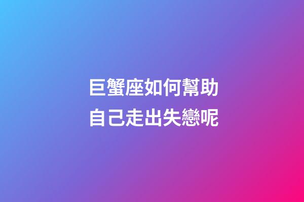 巨蟹座如何幫助自己走出失戀呢-第1張-星座運勢-玄機派
