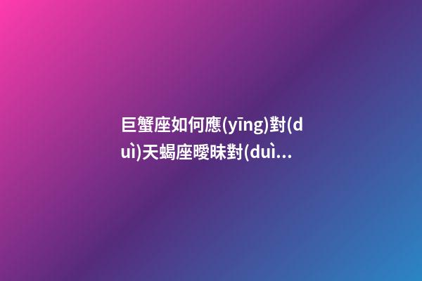 巨蟹座如何應(yīng)對(duì)天蝎座曖昧對(duì)象的問題-第1張-星座運(yùn)勢(shì)-玄機(jī)派