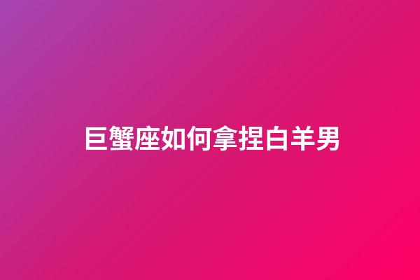 巨蟹座如何拿捏白羊男-第1張-星座運勢-玄機派