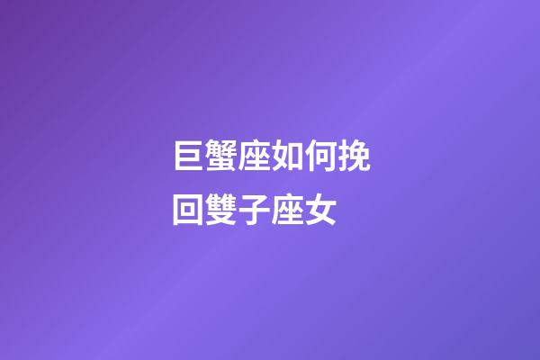 巨蟹座如何挽回雙子座女-第1張-星座運勢-玄機派