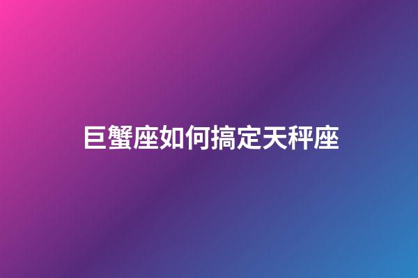 巨蟹座如何搞定天秤座-第1張-星座運(yùn)勢(shì)-玄機(jī)派