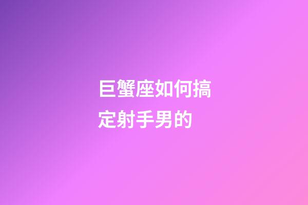 巨蟹座如何搞定射手男的-第1張-星座運勢-玄機派