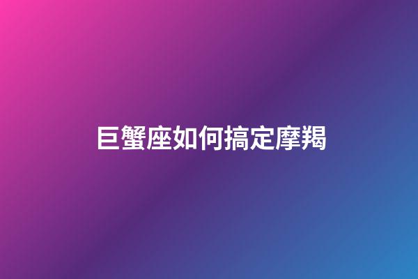巨蟹座如何搞定摩羯-第1張-星座運勢-玄機派
