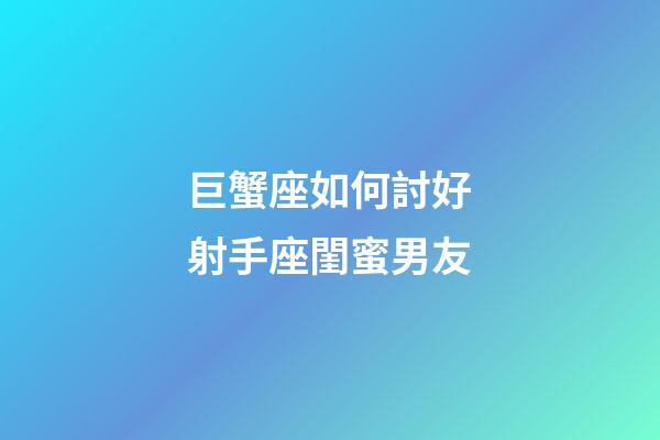 巨蟹座如何討好射手座閨蜜男友-第1張-星座運勢-玄機派