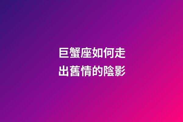 巨蟹座如何走出舊情的陰影-第1張-星座運勢-玄機派