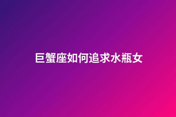 巨蟹座如何追求水瓶女-第1張-星座運勢-玄機派