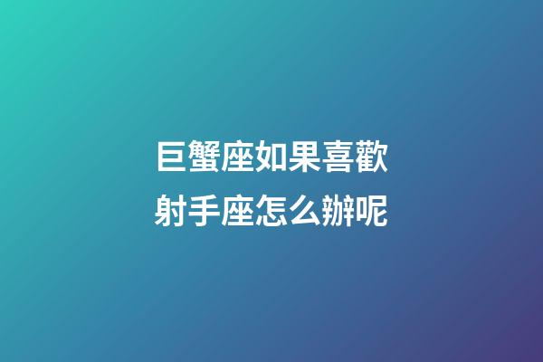 巨蟹座如果喜歡射手座怎么辦呢-第1張-星座運勢-玄機派