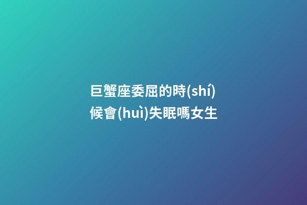 巨蟹座委屈的時(shí)候會(huì)失眠嗎女生-第1張-星座運(yùn)勢(shì)-玄機(jī)派