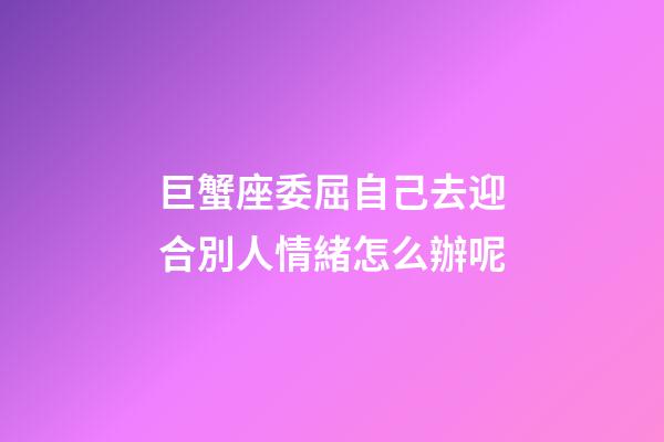 巨蟹座委屈自己去迎合別人情緒怎么辦呢-第1張-星座運勢-玄機派