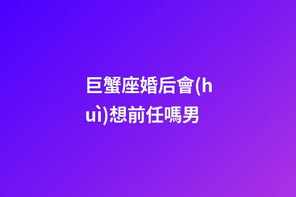 巨蟹座婚后會(huì)想前任嗎男-第1張-星座運(yùn)勢(shì)-玄機(jī)派